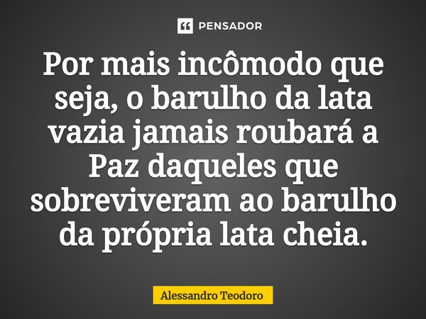 ⁠Por mais incômodo que seja, o barulho da lata vazia jamais roubará a Paz daqueles que sobreviveram ao barulho da própria lata cheia.... Frase de Alessandro Teodoro.