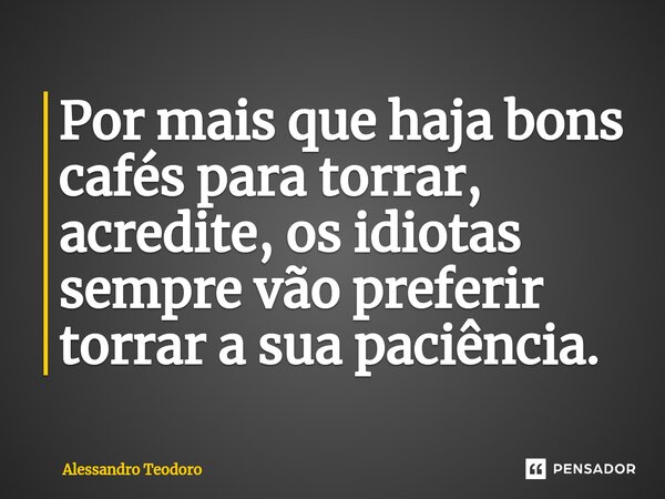 ⁠Por mais que haja bons cafés para torrar, acredite, os idiotas sempre vão preferir torrar a sua paciência.... Frase de Alessandro Teodoro.