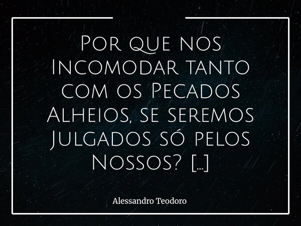 Por que nos Incomodar tanto com os Pecados Alheios, se seremos Julgados só pelos Nossos? Talvez uma das maiores contradições da vida espiritual seja a facilida... Frase de Alessandro Teodoro.