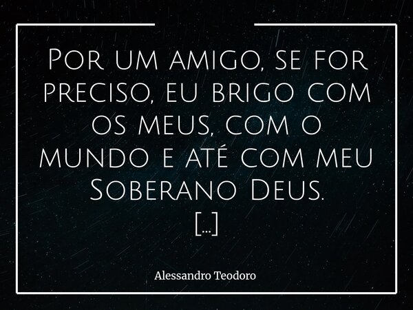 Por um amigo, se for preciso, eu brigo com os meus, com o mundo e até com meu Soberano Deus. Se for preciso, eu enfrento os meus, o mundo inteiro — e até o agri... Frase de Alessandro Teodoro.