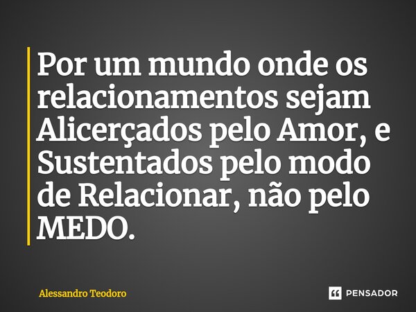 ⁠⁠Por um mundo onde os relacionamentos sejam Alicerçados pelo Amor, e Sustentados pelo modo de Relacionar, não pelo MEDO.... Frase de Alessandro Teodoro.