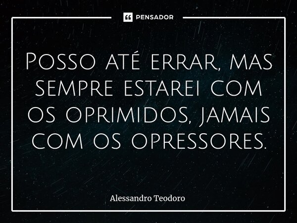 ⁠Posso até errar, mas sempre estarei com os oprimidos, jamais com os opressores.... Frase de Alessandro Teodoro.
