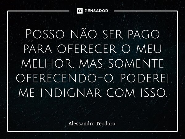 ⁠⁠Posso não ser pago para oferecer o meu melhor, mas somente oferecendo-o, poderei me indignar com isso.... Frase de Alessandro Teodoro.