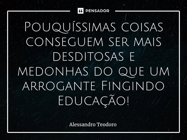 Pouquíssimas coisas conseguem ser mais desditosas e medonhas do que um arrogante Fingindo Educação!... Frase de Alessandro Teodoro.