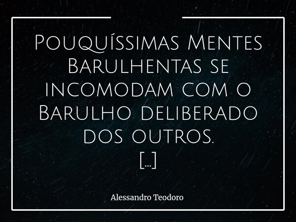 Pouquíssimas Mentes Barulhentas se incomodam com o Barulho deliberado dos outros. Talvez porque reconheçam naquele ruído uma espécie de cumplicidade: quando o ... Frase de Alessandro Teodoro.