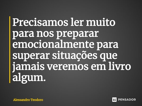 ⁠Precisamos ler muito para nos preparar emocionalmente para superar situações que jamais veremos em livro algum.... Frase de Alessandro Teodoro.