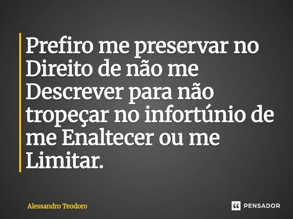 ⁠Prefiro me preservar no Direito de não me Descrever para não tropeçar no infortúnio de me Enaltecer ou me Limitar.... Frase de Alessandro Teodoro.