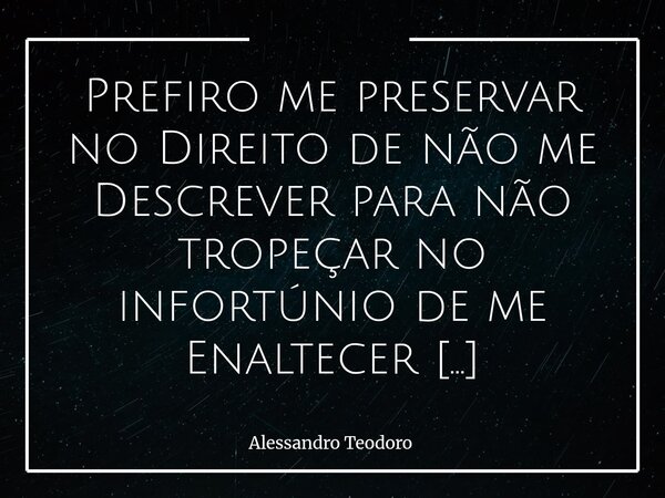⁠Prefiro me preservar no Direito de não me Descrever para não tropeçar no infortúnio de me Enaltecer ou me Limitar. Toda tentativa de nos definir carrega um ris... Frase de Alessandro Teodoro.
