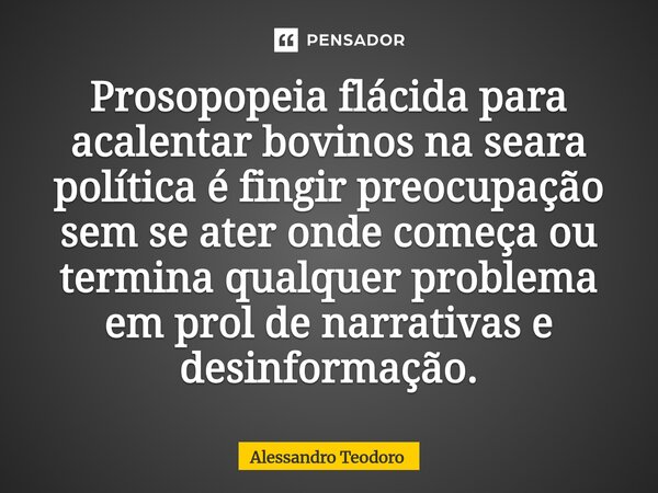 ⁠Prosopopeia flácida para acalentar bovinos na seara política é fingir preocupação sem se ater onde começa ou termina qualquer problema em prol de narrativas e ... Frase de Alessandro Teodoro.
