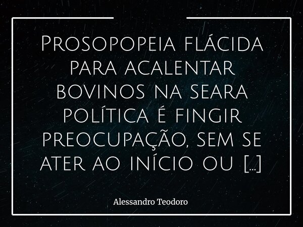 Prosopopeia flácida para acalentar bovinos na seara política é fingir preocupação, sem se ater ao início ou fim de qualquer problema. Tudo em prol de narrat... Frase de Alessandro Teodoro.