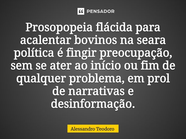⁠⁠Prosopopeia flácida para acalentar bovinos na seara política é fingir preocupação, sem se ater ao início ou fim de qualquer problema, em prol de narrativas e ... Frase de Alessandro Teodoro.