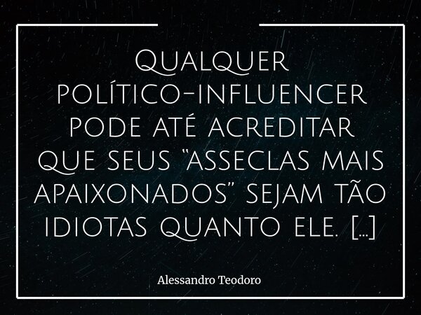 Qualquer político-influencer pode até acreditar que seus “asseclas mais apaixonados” sejam tão idiotas quanto ele. A arrogância — especialmente a que se traja ... Frase de Alessandro Teodoro.