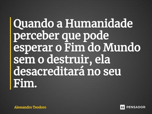 ⁠Quando a Humanidade perceber que pode esperar o Fim do Mundo sem o destruir, ela desacreditará no seu Fim.... Frase de Alessandro Teodoro.