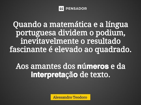 ⁠Quando a matemática e a língua portuguesa dividem o podium, inevitavelmente o resultado fascinante é elevado ao quadrado. Aos amantes dos 𝗻ú𝗺𝗲𝗿𝗼𝘀 e da 𝗶𝗻𝘁𝗲𝗿𝗽𝗿𝗲... Frase de Alessandro Teodoro.