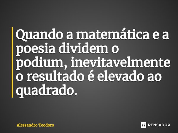 ⁠Quando a matemática e a poesia dividem o podium, inevitavelmente o resultado é elevado ao quadrado.... Frase de Alessandro Teodoro.