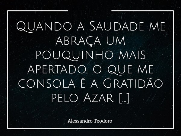 ⁠Quando a Saudade me abraça um pouquinho mais apertado, o que me consola é a Gratidão pelo Azar de ter tido tanta Sorte. Porque há encontros que, mesmo quando a... Frase de Alessandro Teodoro.