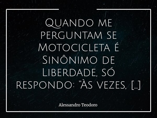 Quando me perguntam se Motocicleta é Sinônimo de Liberdade, só respondo: “Às vezes, até a Liberdade precisa se locomover sobre o paraíso de duas rodas para toma... Frase de Alessandro Teodoro.