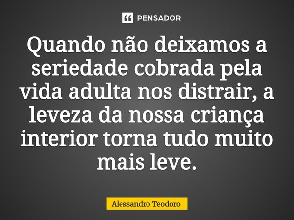 ⁠⁠Quando não deixamos a seriedade cobrada pela vida adulta nos distrair, a leveza da nossa criança interior torna tudo muito mais leve.... Frase de Alessandro Teodoro.