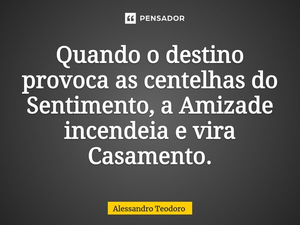 ⁠⁠Quando o destino provoca as centelhas do Sentimento, a Amizade incendeia e vira Casamento.... Frase de Alessandro Teodoro.
