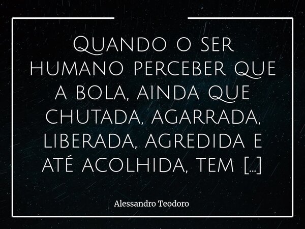 ⁠Quando o ser humano perceber que a bola, ainda que chutada, agarrada, liberada, agredida e até acolhida, tem mais voz que o “livro mais vendido” e 'menos vivid... Frase de Alessandro Teodoro.