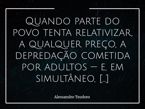 Quando parte do povo tenta relativizar, a qualquer preço, a depredação cometida por adultos — e, em simultâneo, condena os protestos de estudantes, jovens e ad... Frase de Alessandro Teodoro.