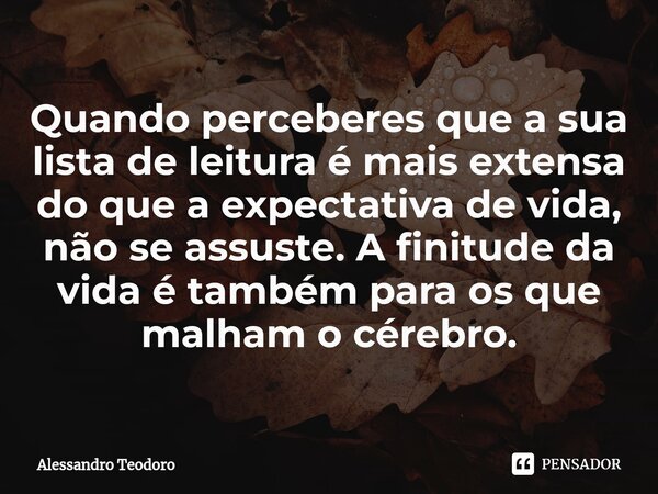 Quando perceberes que a sua lista de leitura é mais extensa do que a expectativa de vida, não se assuste. A finitude da vida é também para os que malham o céreb... Frase de Alessandro Teodoro.