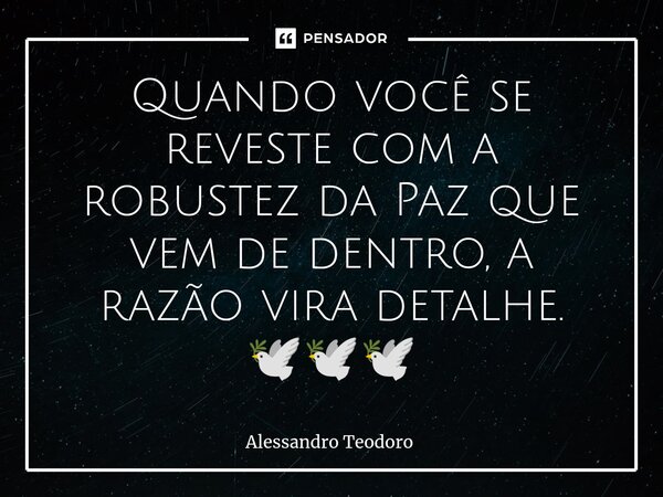 Quando você se reveste com a robustez da Paz que vem de dentro, a razão vira detalhe. 🕊️🕊️🕊️... Frase de Alessandro Teodoro.