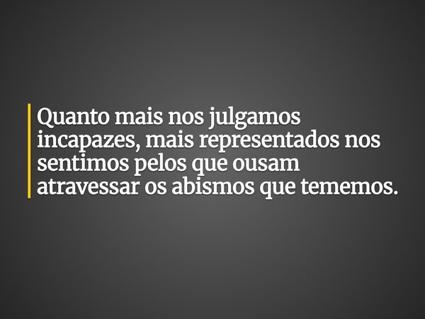Quanto mais nos julgamos incapazes, mais representados nos sentimos pelos que ousam atravessar os abismos que tememos.... Frase de Alessandro Teodoro.