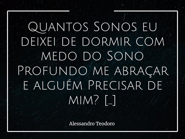 Quantos Sonos eu deixei de dormir com medo do Sono Profundo me abraçar e alguém Precisar de mim? Há pessoas que passam a vida em estado de vigília. Não necessa... Frase de Alessandro Teodoro.