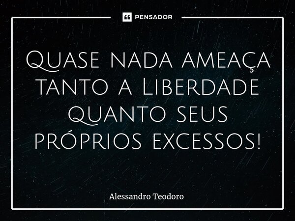 ⁠Quase nada ameaça tanto a Liberdade quanto seus próprios excessos!... Frase de Alessandro Teodoro.