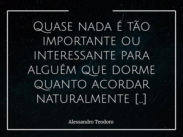 Quase nada é tão importante ou interessante para alguém que dorme quanto acordar naturalmente e revigorado. Acordar alguém, senão para socorrê-lo, salvar uma v... Frase de Alessandro Teodoro.