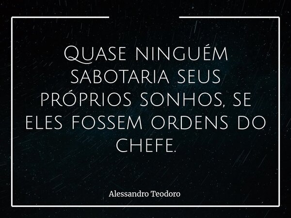 Quase ninguém sabotaria seus próprios sonhos, se eles fossem ordens do chefe.... Frase de Alessandro Teodoro.