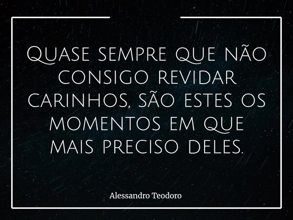 Quase sempre que não consigo revidar carinhos, são estes os momentos em que mais preciso deles.⁠... Frase de Alessandro Teodoro.