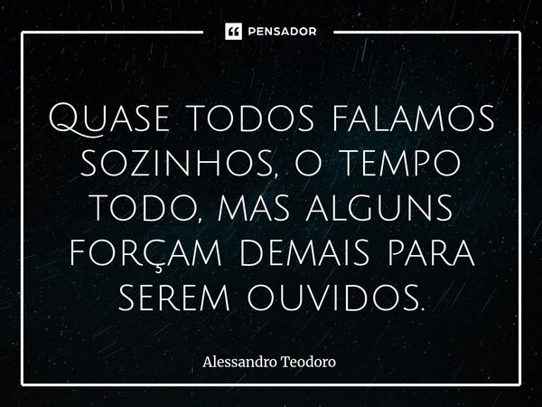⁠Quase todos falamos sozinhos, o tempo todo, mas alguns forçam demais para serem ouvidos.... Frase de Alessandro Teodoro.