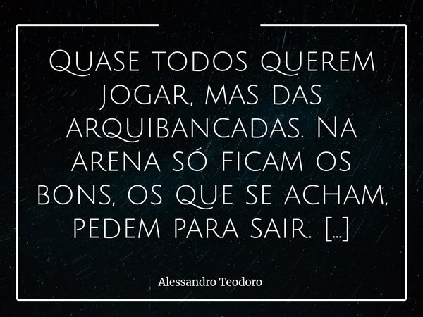 ⁠Quase todos querem jogar, mas das arquibancadas. Na arena só ficam os bons, os que se acham, pedem para sair. É fácil opinar quando não se está sob pressão, ap... Frase de Alessandro Teodoro.