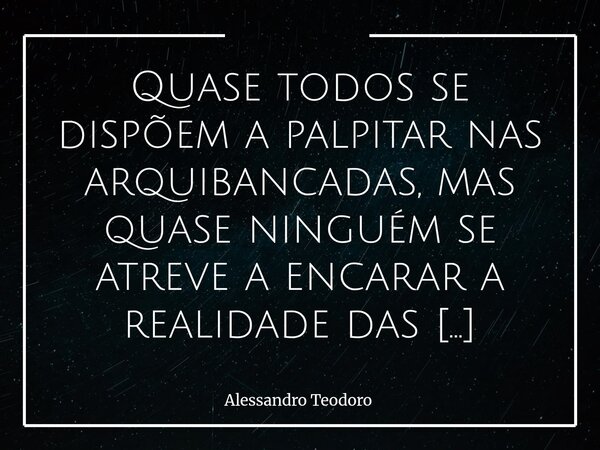 ⁠Quase todos se dispõem a palpitar nas arquibancadas, mas quase ninguém se atreve a encarar a realidade das arenas. É curioso como a vida se enche de especialis... Frase de Alessandro Teodoro.