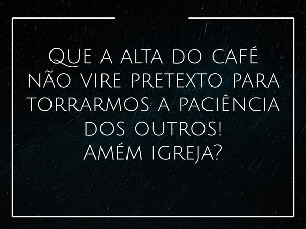 Que a alta do café não vire pretexto para torrarmos a paciência dos outros! Amém igreja?... Frase de Alessandro Teodoro.