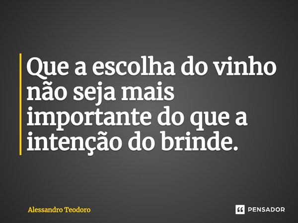 ⁠Que a escolha do vinho não seja mais importante do que a intenção do brinde.... Frase de Alessandro Teodoro.