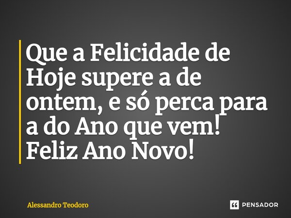 ⁠Que a Felicidade de Hoje supere a de ontem, e só perca para a do Ano que vem! Feliz Ano Novo!... Frase de Alessandro Teodoro.