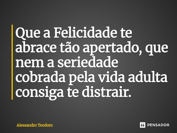 ⁠Que a Felicidade te abrace tão apertado, que nem a seriedade cobrada pela vida adulta consiga te distrair.... Frase de Alessandro Teodoro.