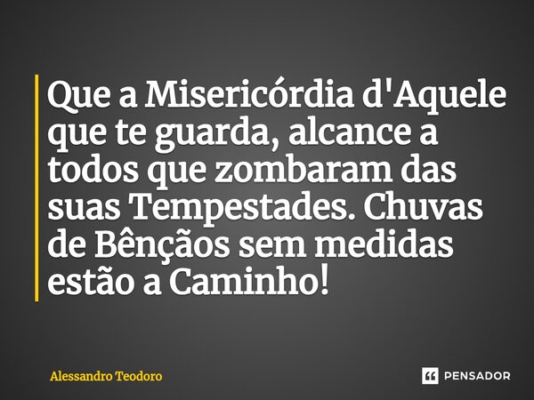 ⁠Que a Misericórdia d'Aquele que te guarda, alcance a todos que zombaram das suas Tempestades. Chuvas de Bênçãos sem medidas estão a Caminho!... Frase de Alessandro Teodoro.