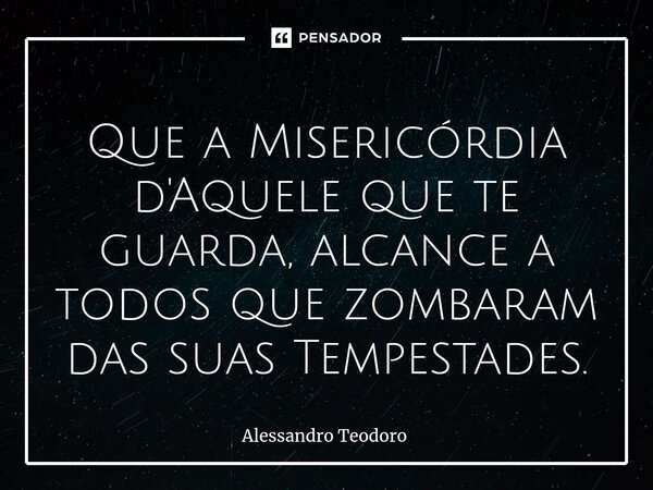 ⁠Que a Misericórdia d'Aquele que te guarda, alcance a todos que zombaram das suas Tempestades.... Frase de Alessandro Teodoro.