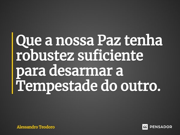 ⁠Que a nossa Paz tenha robustez suficiente para desarmar a Tempestade do outro.... Frase de Alessandro Teodoro.