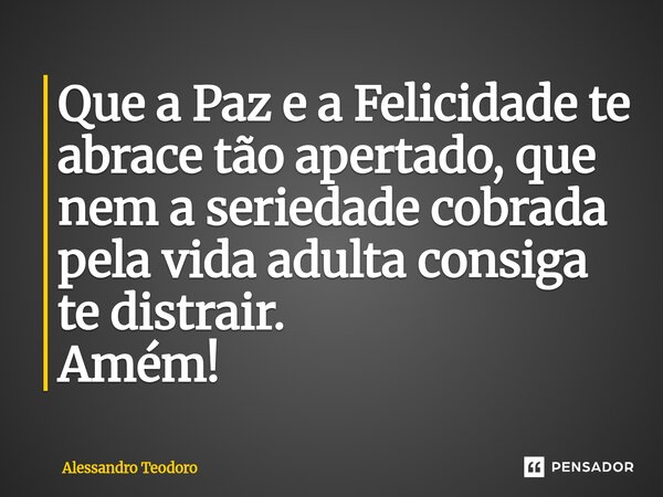 ⁠⁠⁠Que a Paz e a Felicidade te abrace tão apertado, que nem a seriedade cobrada pela vida adulta consiga te distrair. Amém!... Frase de Alessandro Teodoro.