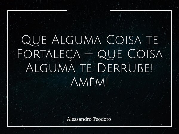 ⁠Que Alguma Coisa te Fortaleça — que Coisa Alguma te Derrube! Amém!... Frase de Alessandro Teodoro.