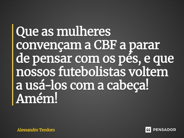 ⁠Que as mulheres convençam a CBF a parar de pensar com os pés, e que nossos futebolistas voltem a usá-los com a cabeça! Amém!... Frase de Alessandro Teodoro.