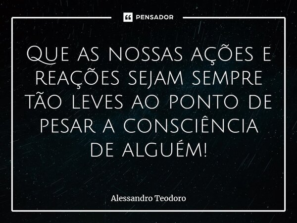 ⁠⁠⁠Que as nossas ações e reações sejam sempre tão leves ao ponto de pesar a consciência de alguém!... Frase de Alessandro Teodoro.