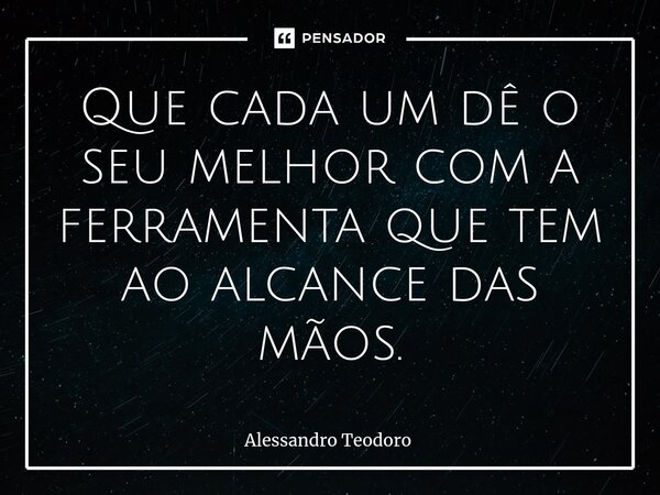 ⁠Que cada um dê o seu melhor com a ferramenta que tem ao alcance das mãos.... Frase de Alessandro Teodoro.