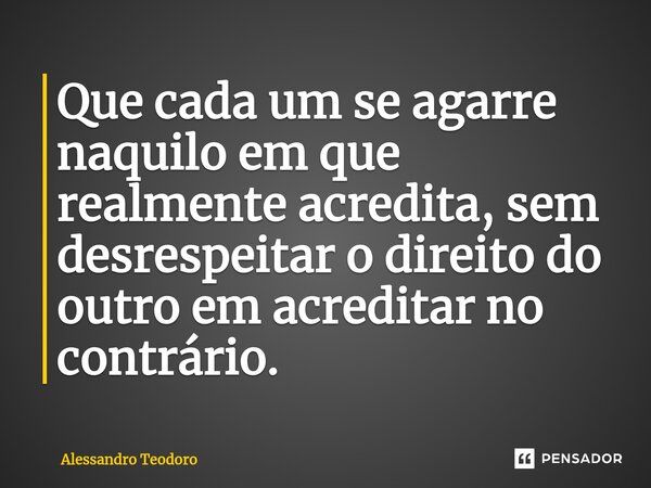 ⁠Que cada um se agarre naquilo em que realmente acredita, sem desrespeitar o direito do outro em acreditar no contrário.... Frase de Alessandro Teodoro.
