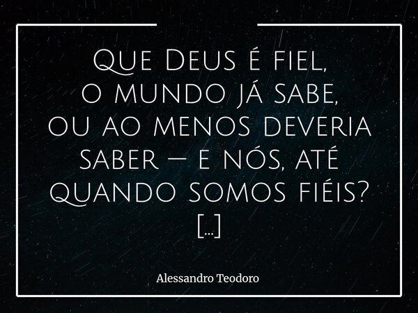 Que Deus é fiel, o mundo já sabe, ou ao menos deveria saber — e nós, até quando somos fiéis? Deus tem sido sempre tão Generoso conosco que, se a Graça não foss... Frase de Alessandro Teodoro.